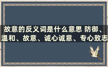 故意的反义词是什么意思 防御、温和、故意、诚心诚意、专心致志的反义词是什么标准答案